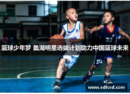 篮球少年梦 蠡湖明星选拔计划助力中国篮球未来