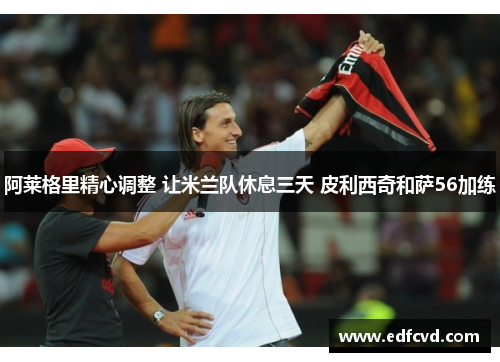 阿莱格里精心调整 让米兰队休息三天 皮利西奇和萨56加练